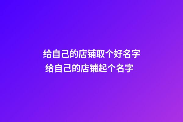 给自己的店铺取个好名字 给自己的店铺起个名字
